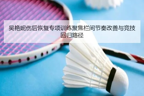 吴艳妮伤后恢复专项训练聚焦栏间节奏改善与竞技回归路径