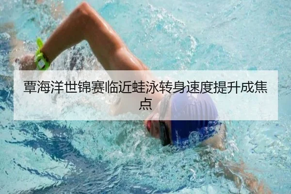 覃海洋世锦赛临近蛙泳转身速度提升成焦点