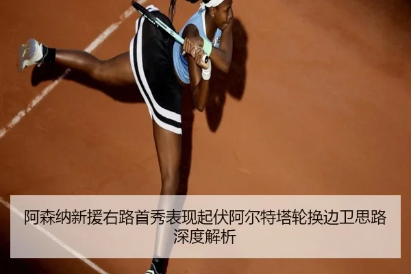 阿森纳新援右路首秀表现起伏阿尔特塔轮换边卫思路深度解析