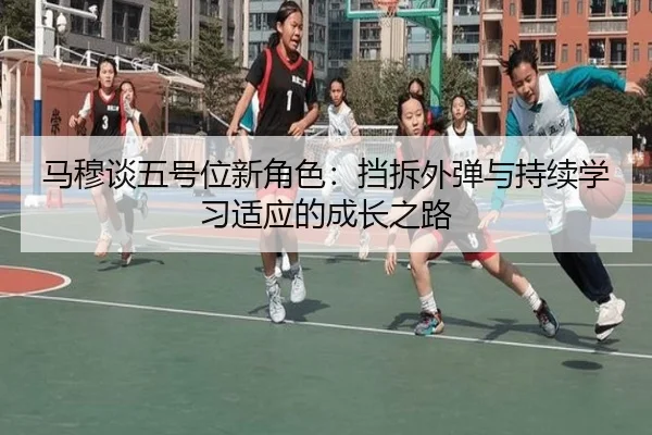 马穆谈五号位新角色：挡拆外弹与持续学习适应的成长之路